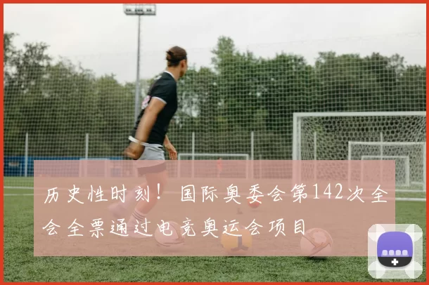 历史性时刻！国际奥委会第142次全会全票通过电竞奥运会项目