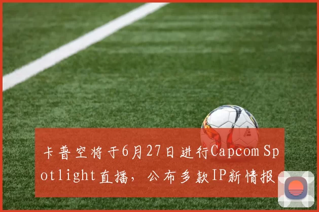 卡普空将于6月27日进行Capcom Spotlight直播，公布多款IP新情报