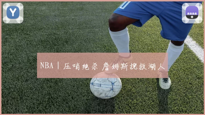 NBA｜压哨绝杀 詹姆斯挽救湖人