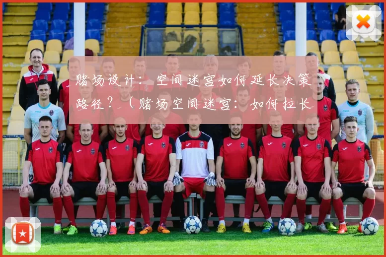 赌场设计：空间迷宫如何延长决策路径？（赌场空间迷宫：如何拉长决策路径？）