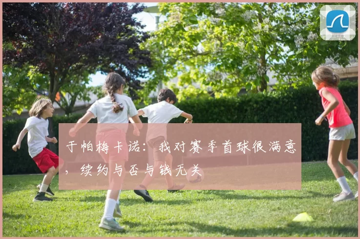 于帕梅卡诺：我对赛季首球很满意，续约与否与钱无关