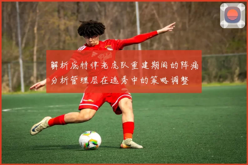 解析底特律老虎队重建期间的阵痛分析管理层在选秀中的策略调整