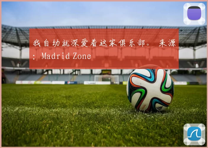 我自幼就深爱着这家俱乐部。 来源：Madrid Zone