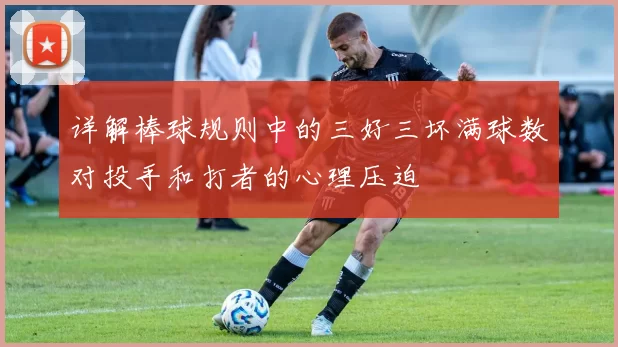 详解棒球规则中的三好三坏满球数对投手和打者的心理压迫