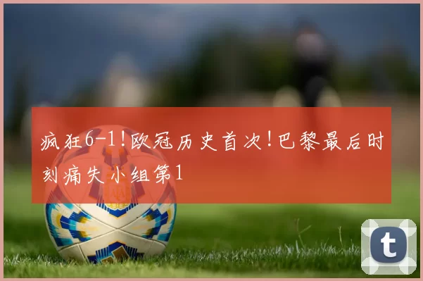 疯狂6-1!欧冠历史首次!巴黎最后时刻痛失小组第1