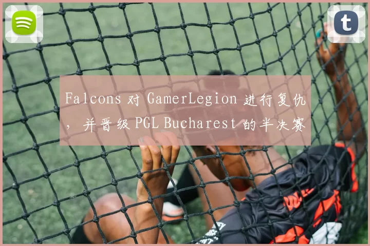 Falcons 对 GamerLegion 进行复仇，并晋级 PGL Bucharest 的半决赛