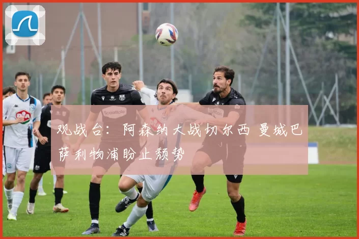 观战台：阿森纳大战切尔西 曼城巴萨利物浦盼止颓势