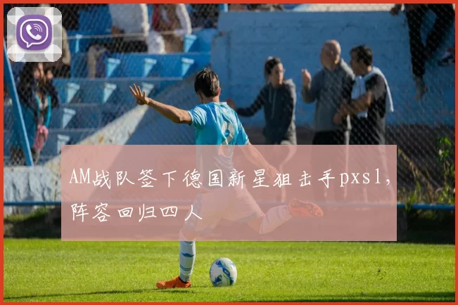 AM战队签下德国新星狙击手pxsl，阵容回归四人