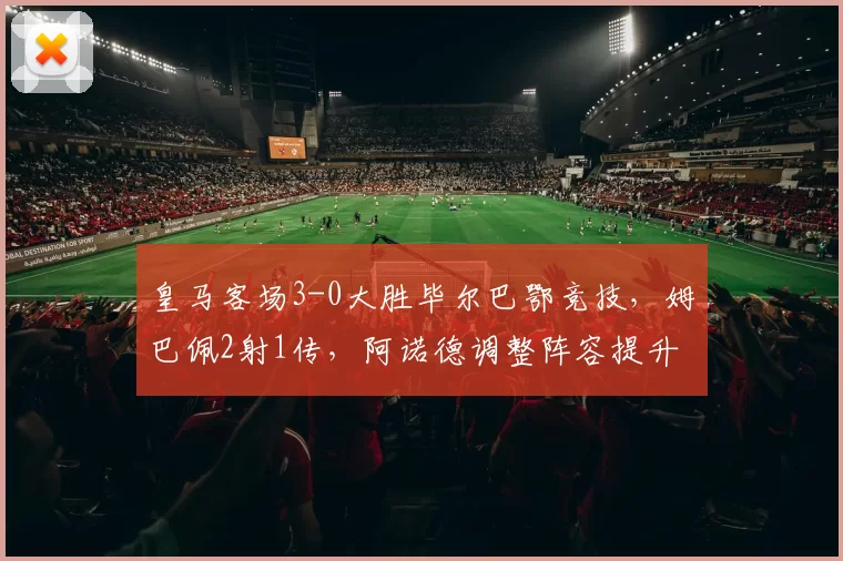 皇马客场3-0大胜毕尔巴鄂竞技，姆巴佩2射1传，阿诺德调整阵容提升中场硬度，终结三连平。