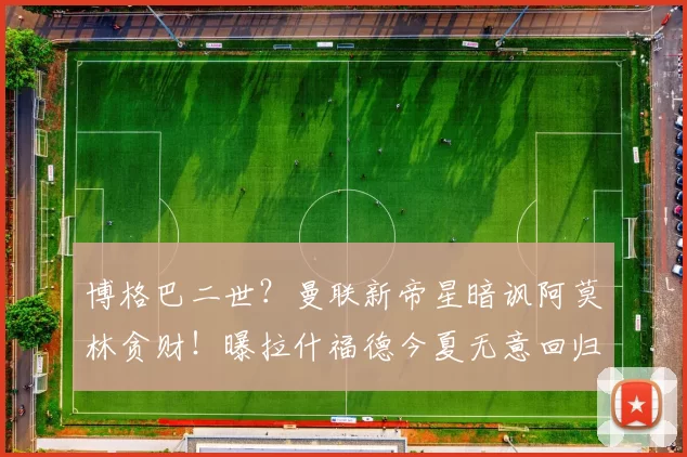 博格巴二世？曼联新帝星暗讽阿莫林贪财！曝拉什福德今夏无意回归