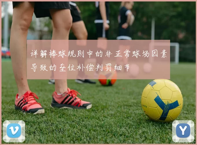 详解棒球规则中的非正常球场因素导致的垒位补偿判罚细节