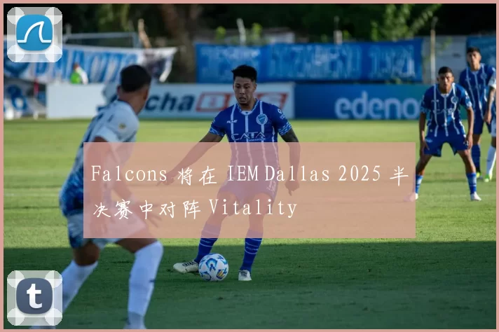 Falcons 将在 IEM Dallas 2025 半决赛中对阵 Vitality