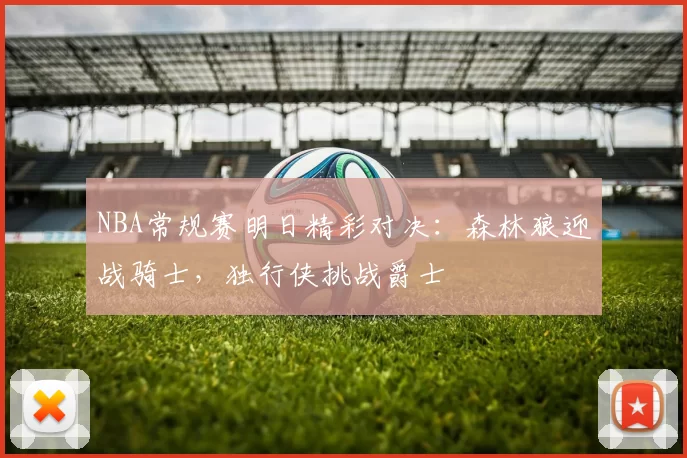 NBA常规赛明日精彩对决：森林狼迎战骑士，独行侠挑战爵士