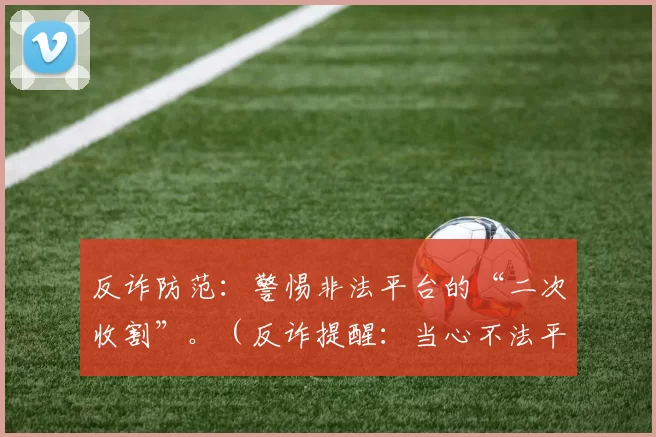 反诈防范：警惕非法平台的“二次收割”。（反诈提醒：当心不法平台的二次侵害。）