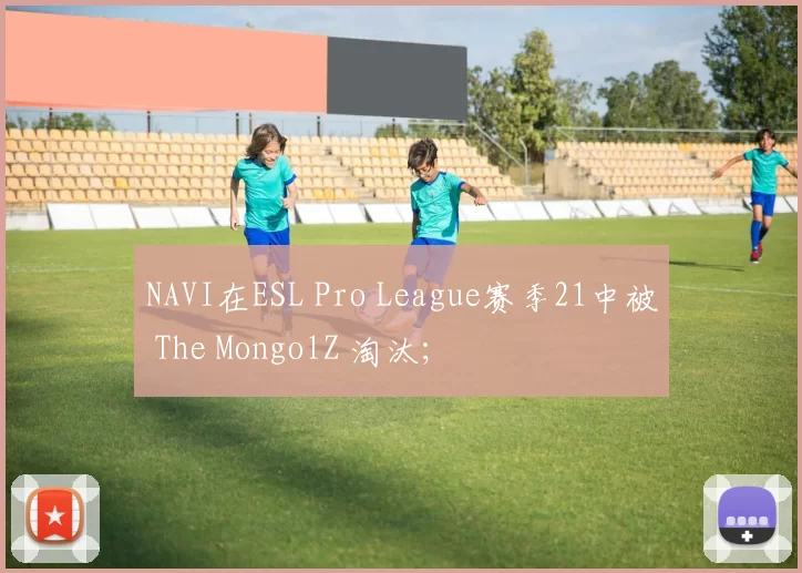 NAVI在ESL Pro League赛季21中被 The MongolZ 淘汰；