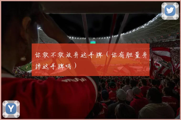 你敢不敢放弃这手牌（你有胆量弃掉这手牌吗）