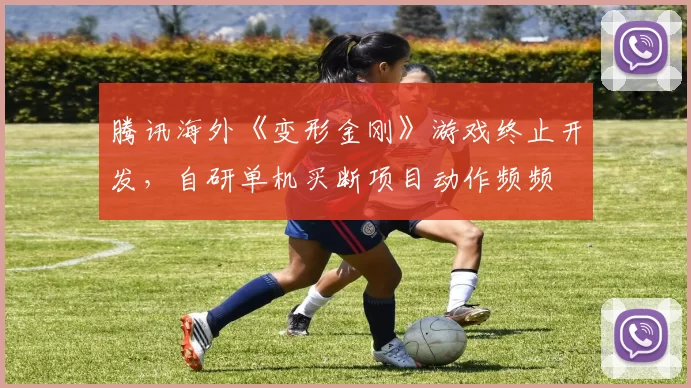 腾讯海外《变形金刚》游戏终止开发，自研单机买断项目动作频频