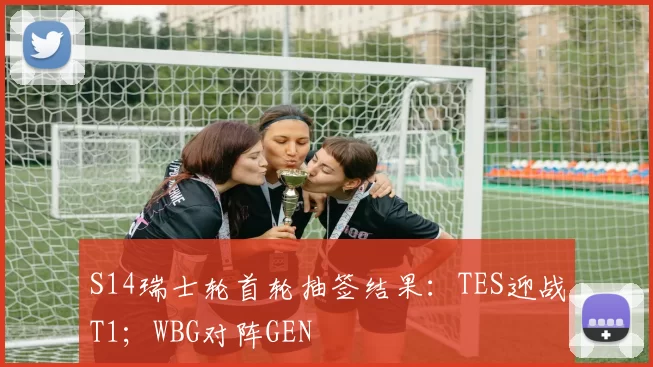S14瑞士轮首轮抽签结果：TES迎战T1；WBG对阵GEN