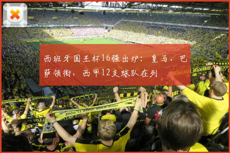 西班牙国王杯16强出炉：皇马、巴萨领衔，西甲12支球队在列