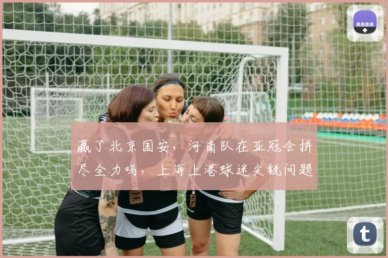 赢了北京国安，河南队在亚冠会拼尽全力吗，上海上港球迷尖锐问题