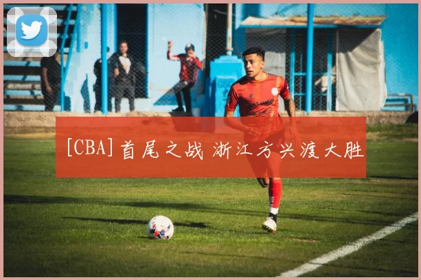 [CBA]首尾之战 浙江方兴渡大胜