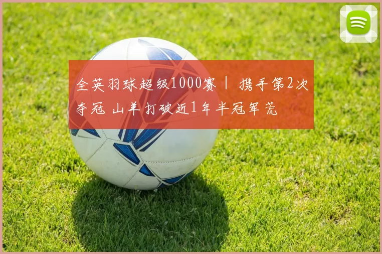 全英羽球超级1000赛｜ 携手第2次夺冠 山羊打破近1年半冠军荒