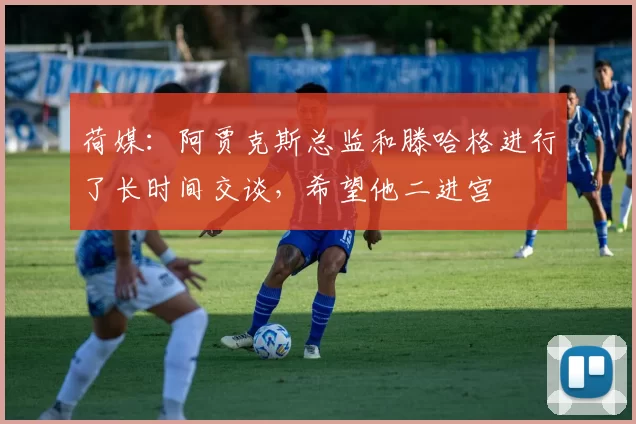 荷媒：阿贾克斯总监和滕哈格进行了长时间交谈，希望他二进宫