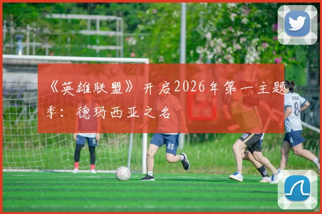 《英雄联盟》开启2026年第一主题季：德玛西亚之名