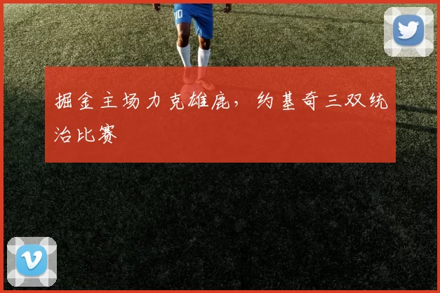 掘金主场力克雄鹿，约基奇三双统治比赛