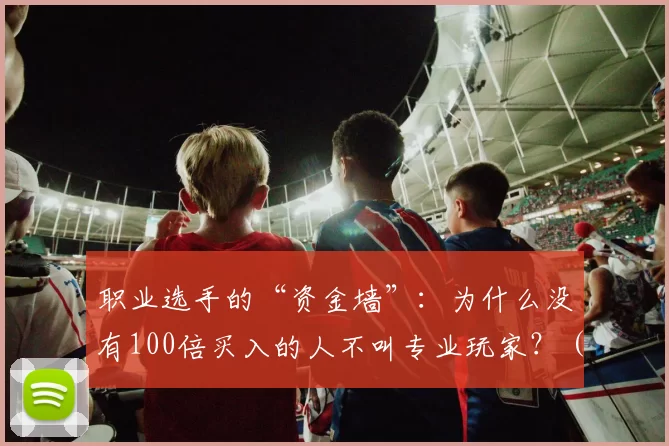 职业选手的“资金墙”：为什么没有100倍买入的人不叫专业玩家？（职业玩家的资本门槛：没有百倍买入力，何谈专业？）