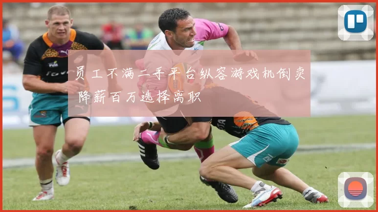 员工不满二手平台纵容游戏机倒卖 降薪百万选择离职