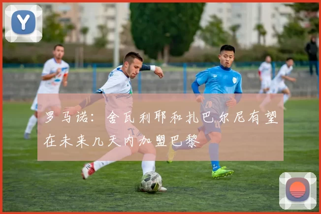 罗马诺：舍瓦利耶和扎巴尔尼有望在未来几天内加盟巴黎